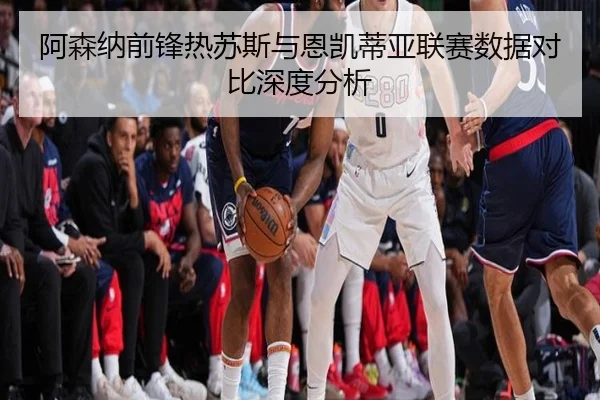 阿森纳前锋热苏斯与恩凯蒂亚联赛数据对比深度分析